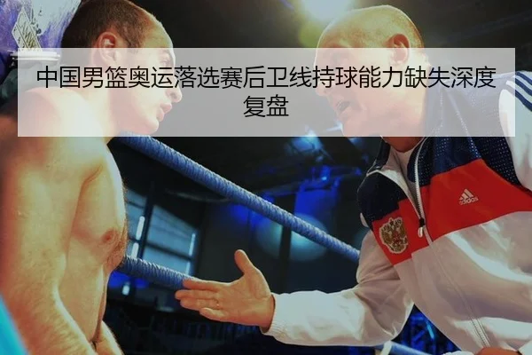 中国男篮奥运落选赛后卫线持球能力缺失深度复盘