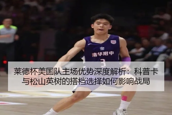 莱德杯美国队主场优势深度解析：科普卡与松山英树的搭档选择如何影响战局