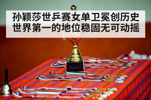 孙颖莎世乒赛女单卫冕创历史 世界第一的地位稳固无可动摇