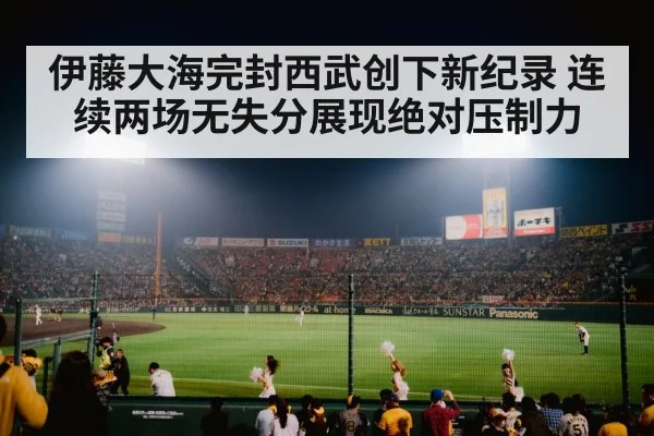 伊藤大海完封西武创下新纪录 连续两场无失分展现绝对压制力