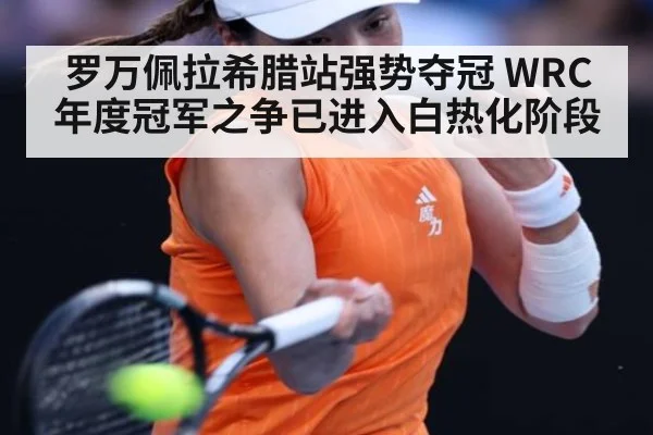 罗万佩拉希腊站强势夺冠 WRC年度冠军之争已进入白热化阶段