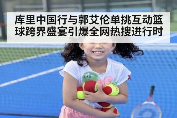 库里中国行与郭艾伦单挑互动篮球跨界盛宴引爆全网热搜进行时