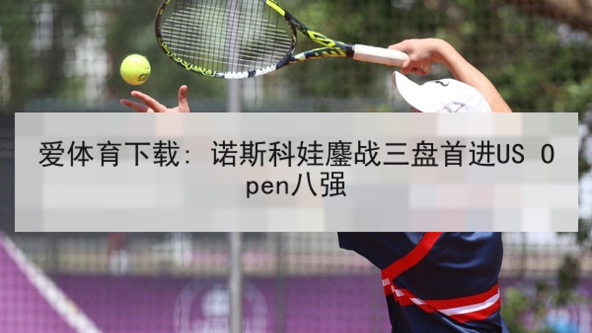 爱体育下载: 诺斯科娃鏖战三盘首进US Open八强