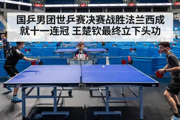 国乒男团世乒赛决赛战胜法兰西成就十一连冠 王楚钦最终立下头功