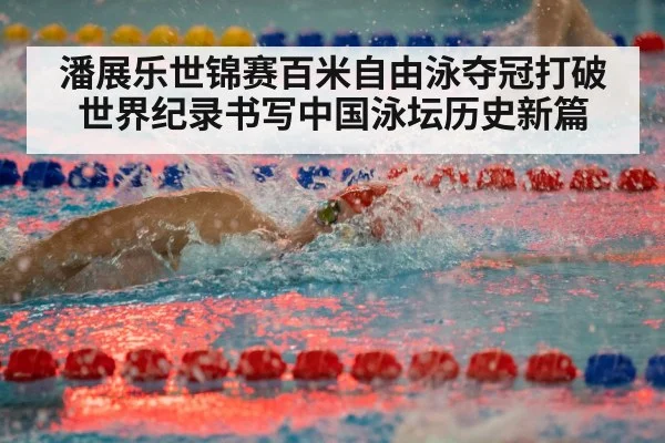 潘展乐世锦赛百米自由泳夺冠打破世界纪录书写中国泳坛历史新篇
