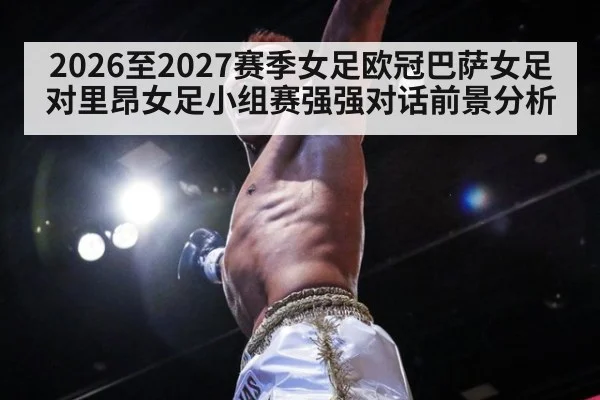 2026至2027赛季女足欧冠巴萨女足对里昂女足小组赛强强对话前景分析